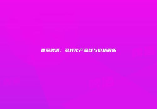 鹰冠啤酒：多样化产品线与价格解析