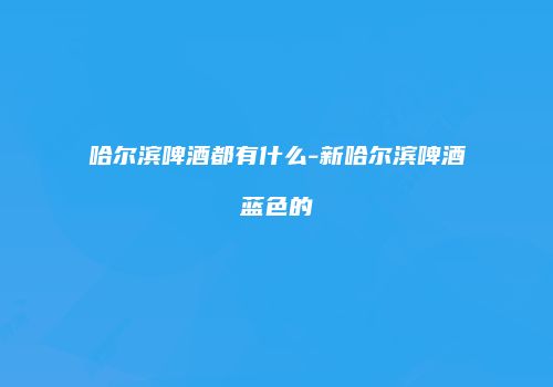 哈尔滨啤酒都有什么-新哈尔滨啤酒蓝色的