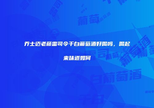 乔士迈老藤雷司令干白葡萄酒好喝吗，喝起来味道如何
