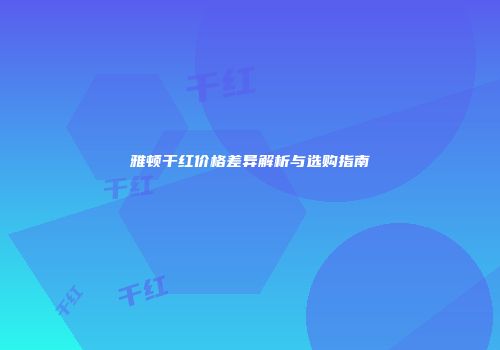 雅顿干红价格差异解析与选购指南