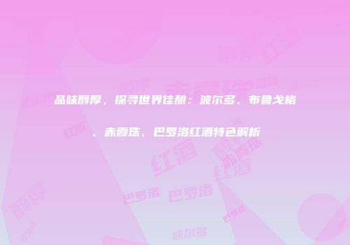 品味醇厚，探寻世界佳酿：波尔多、布鲁戈格、赤霞珠、巴罗洛红酒特色解析
