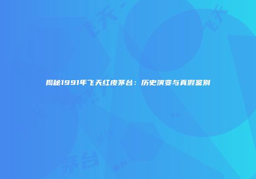 揭秘1991年飞天红皮茅台：历史演变与真假鉴别