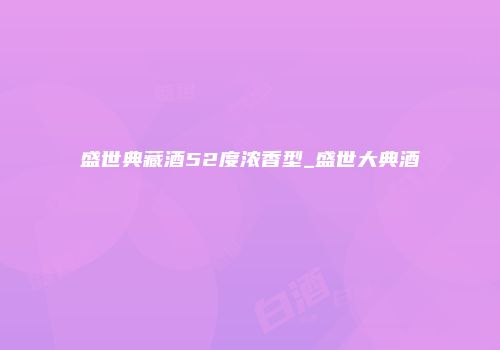 盛世典藏酒52度浓香型_盛世大典酒