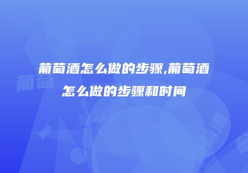 葡萄酒怎么做的步骤,葡萄酒怎么做的步骤和时间