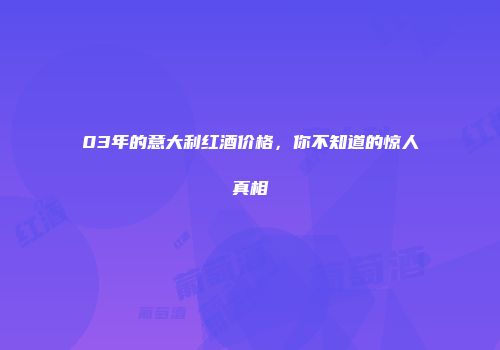 03年的意大利红酒价格，你不知道的惊人真相