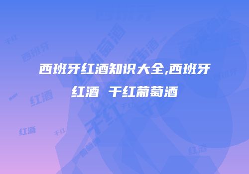 西班牙红酒知识大全,西班牙红酒 干红葡萄酒