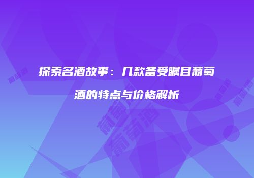 探索名酒故事：几款备受瞩目葡萄酒的特点与价格解析