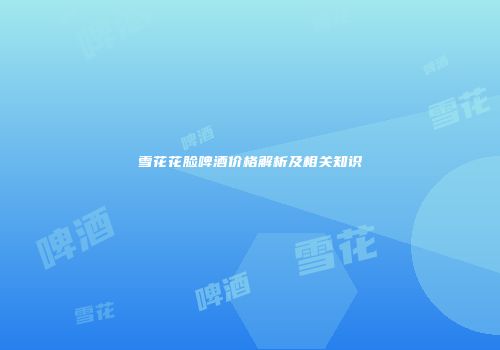 雪花花脸啤酒价格解析及相关知识