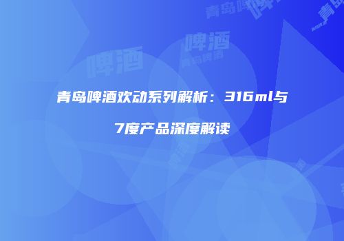青岛啤酒欢动系列解析：316ml与7度产品深度解读
