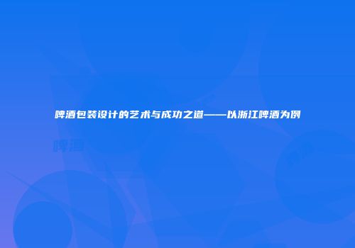 啤酒包装设计的艺术与成功之道——以浙江啤酒为例