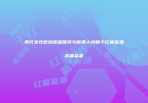 现代女性愁嫁原因探究与郁美人特酿干红葡萄酒高端品鉴
