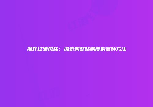 提升红酒风味：探索调整粘稠度的多种方法