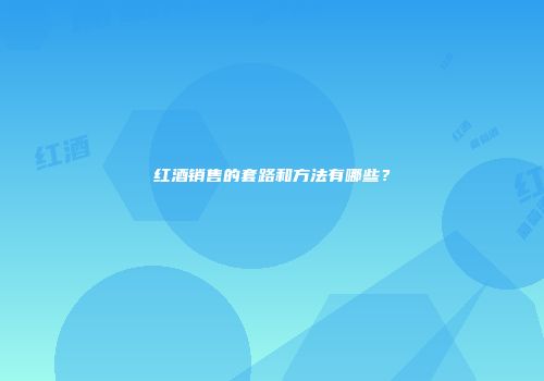 红酒销售的套路和方法有哪些？