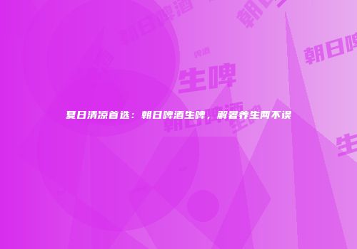 夏日清凉首选：朝日啤酒生啤，解暑养生两不误