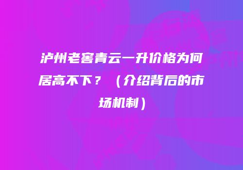 泸州老窖青云一升价格为何居高不下？（介绍背后的市场机制）