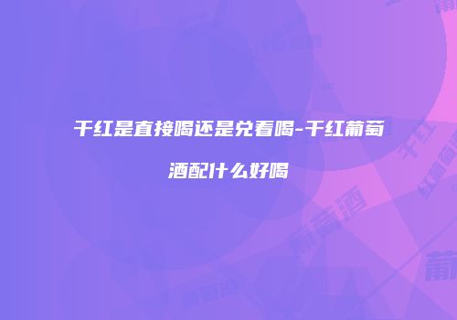 干红是直接喝还是兑着喝-干红葡萄酒配什么好喝