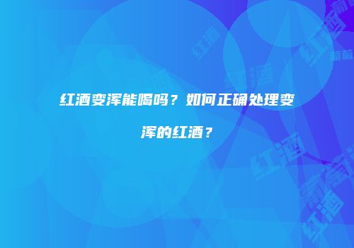 红酒变浑能喝吗？如何正确处理变浑的红酒？