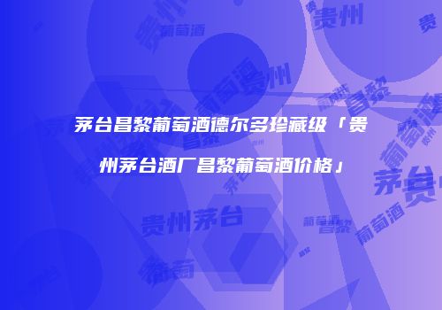 茅台昌黎葡萄酒德尔多珍藏级「贵州茅台酒厂昌黎葡萄酒价格」