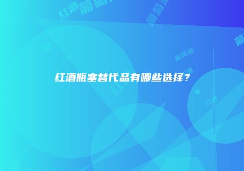 红酒瓶塞替代品有哪些选择？