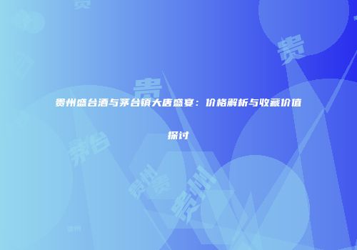 贵州盛台酒与茅台镇大唐盛宴：价格解析与收藏价值探讨