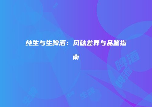 纯生与生啤酒：风味差异与品鉴指南
