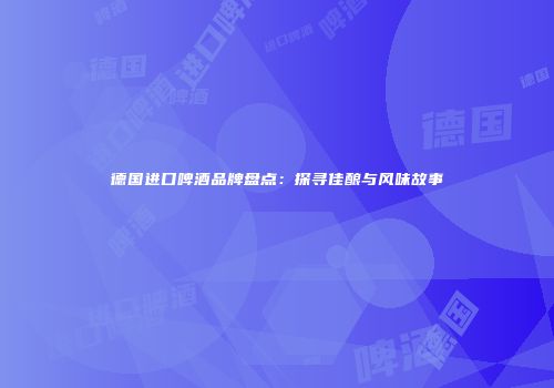 德国进口啤酒品牌盘点：探寻佳酿与风味故事