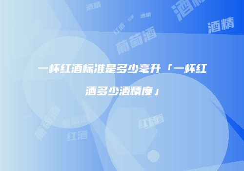 一杯红酒标准是多少毫升「一杯红酒多少酒精度」
