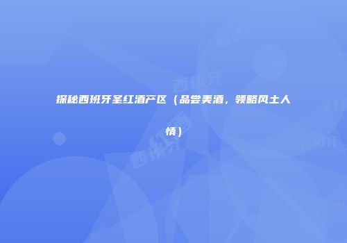 探秘西班牙圣红酒产区（品尝美酒，领略风土人情）
