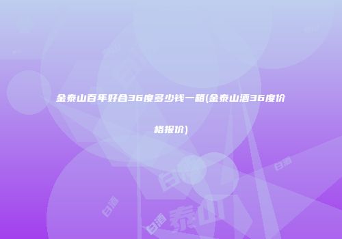 金泰山百年好合36度多少钱一箱(金泰山酒36度价格报价)