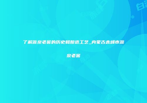 了解源泉老窖的历史和酿造工艺_内蒙古赤峰市源泉老窖