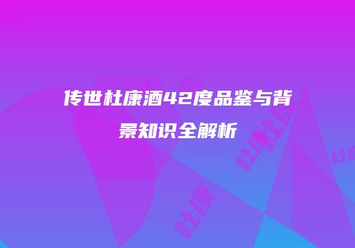 传世杜康酒42度品鉴与背景知识全解析
