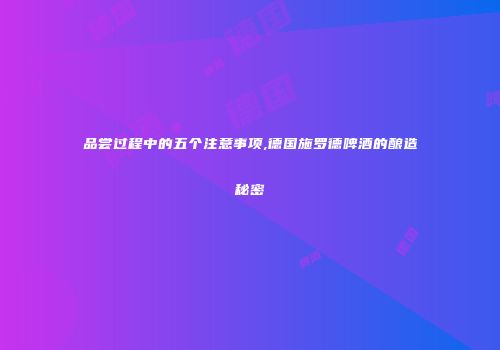 品尝过程中的五个注意事项,德国施罗德啤酒的酿造秘密