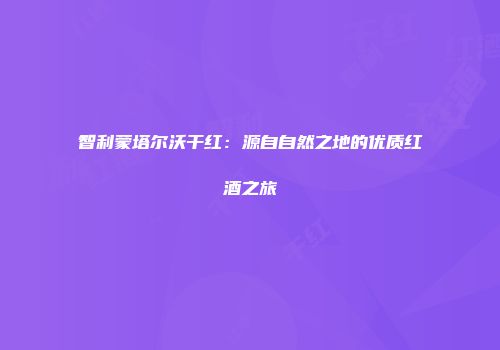 智利蒙塔尔沃干红：源自自然之地的优质红酒之旅