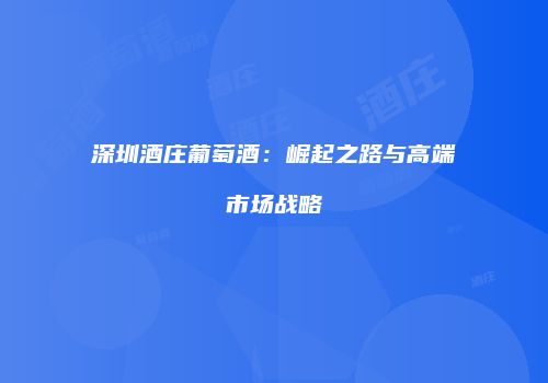 深圳酒庄葡萄酒：崛起之路与高端市场战略