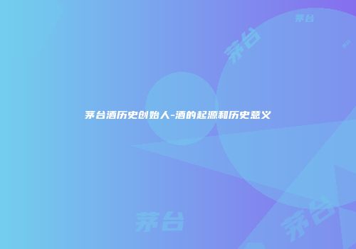 茅台酒历史创始人-酒的起源和历史意义
