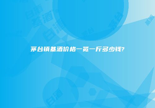 茅台镇基酒价格一览一斤多少钱?