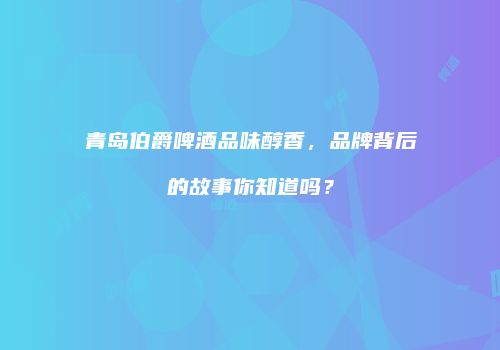 青岛伯爵啤酒品味醇香，品牌背后的故事你知道吗？