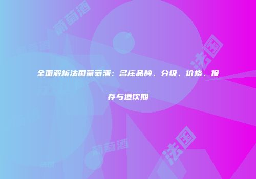 全面解析法国葡萄酒：名庄品牌、分级、价格、保存与适饮期