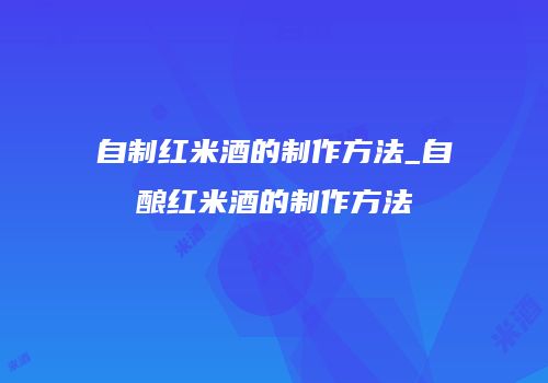 自制红米酒的制作方法_自酿红米酒的制作方法
