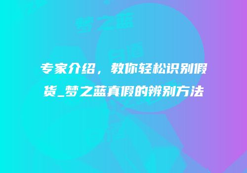 专家介绍，教你轻松识别假货_梦之蓝真假的辨别方法