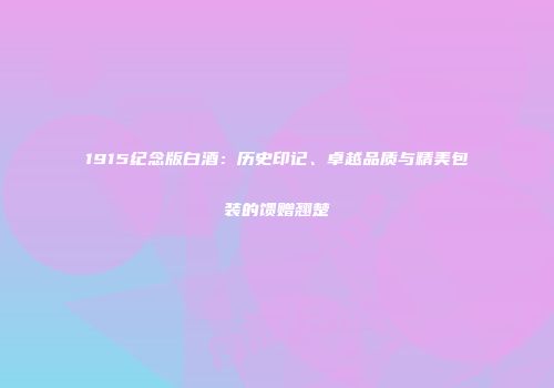 1915纪念版白酒：历史印记、卓越品质与精美包装的馈赠翘楚