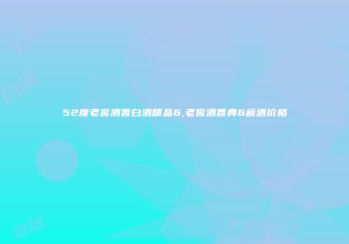 52度老窖酒香白酒精品6,老窖酒香典6藏酒价格