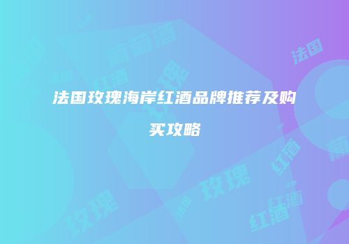 法国玫瑰海岸红酒品牌推荐及购买攻略