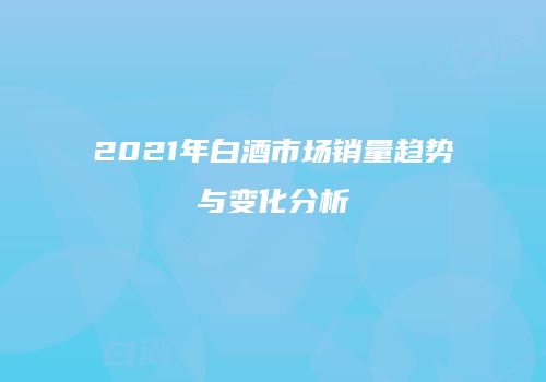 2021年白酒市场销量趋势与变化分析