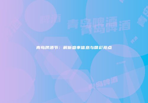 青岛啤酒节：解析盛事信息与精彩亮点