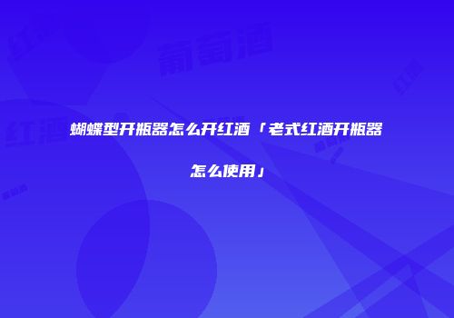 蝴蝶型开瓶器怎么开红酒「老式红酒开瓶器怎么使用」