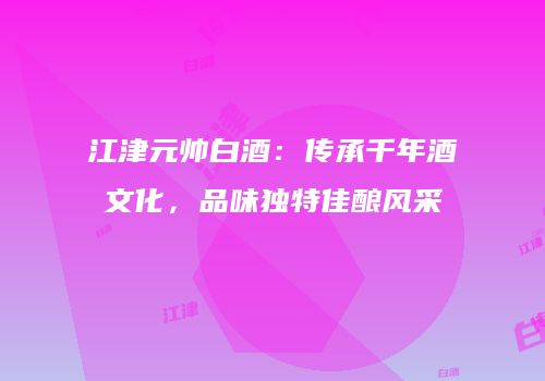 江津元帅白酒：传承千年酒文化，品味独特佳酿风采