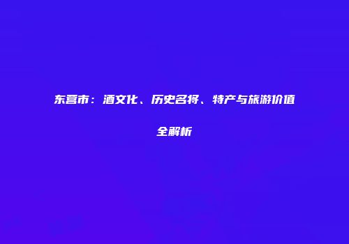 东营市：酒文化、历史名将、特产与旅游价值全解析