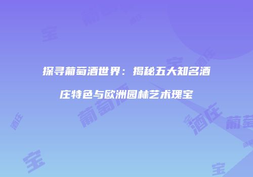 探寻葡萄酒世界：揭秘五大知名酒庄特色与欧洲园林艺术瑰宝