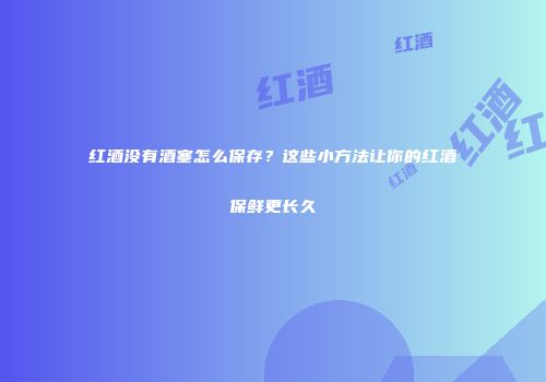 红酒没有酒塞怎么保存？这些小方法让你的红酒保鲜更长久